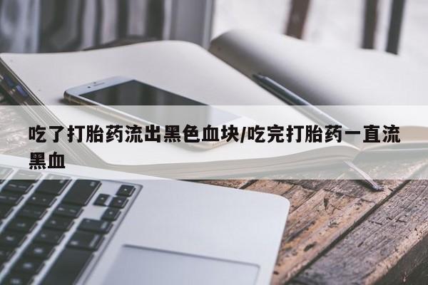 堕胎药网上可以购买吗吃了打胎药流出黑色血块/吃完打胎药一直流黑血