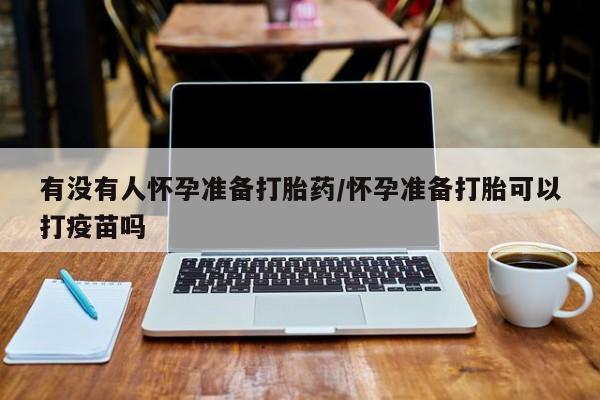 堕胎药网上可以购买吗有没有人怀孕准备打胎药/怀孕准备打胎可以打疫苗吗