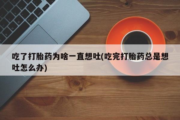 堕胎药网上可以购买吗吃了打胎药为啥一直想吐(吃完打胎药总是想吐怎么办)