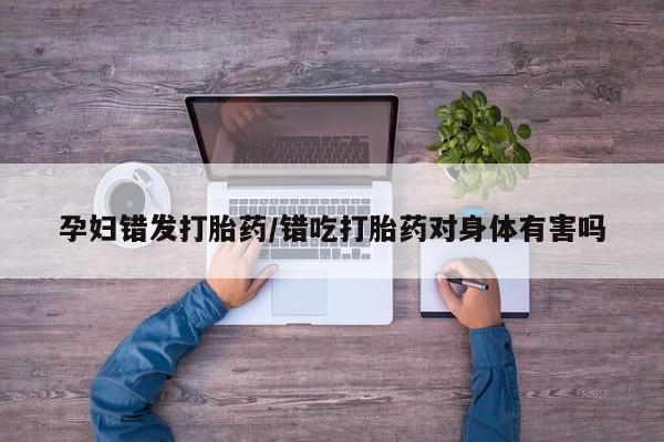 堕胎药网上可以购买吗孕妇错发打胎药/错吃打胎药对身体有害吗