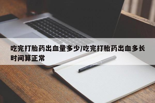 堕胎药网上可以购买吗吃完打胎药出血量多少/吃完打胎药出血多长时间算正常