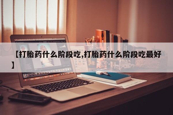 堕胎药网上可以购买吗【打胎药什么阶段吃,打胎药什么阶段吃最好】