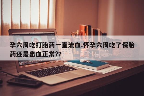 堕胎药网上可以购买吗孕六周吃打胎药一直流血.怀孕六周吃了保胎药还是出血正常?？