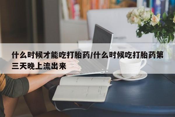 堕胎药网上可以购买吗什么时候才能吃打胎药/什么时候吃打胎药第三天晚上流出来