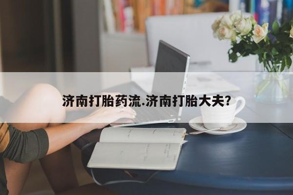 堕胎药网上可以购买吗济南打胎药流.济南打胎大夫？