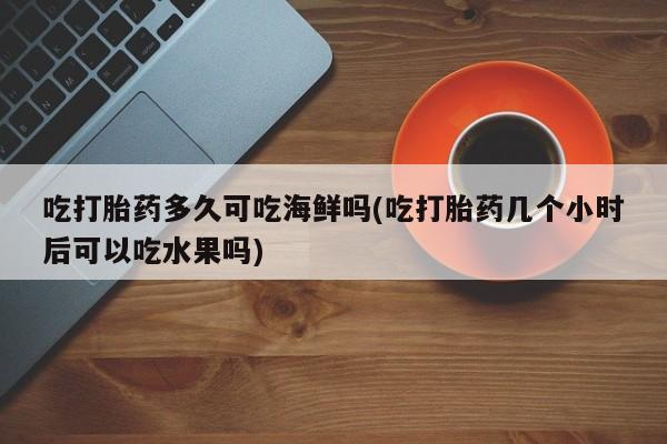 堕胎药网上可以购买吗吃打胎药多久可吃海鲜吗(吃打胎药几个小时后可以吃水果吗)