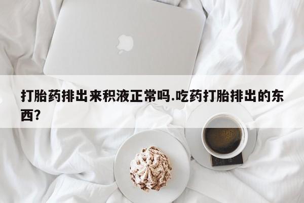 堕胎药网上可以购买吗打胎药排出来积液正常吗.吃药打胎排出的东西？