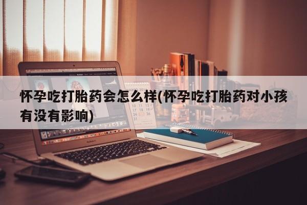 堕胎药网上可以购买吗怀孕吃打胎药会怎么样(怀孕吃打胎药对小孩有没有影响)