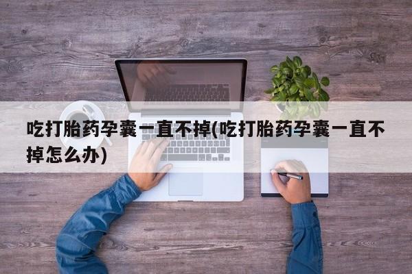 堕胎药网上可以购买吗吃打胎药孕囊一直不掉(吃打胎药孕囊一直不掉怎么办)
