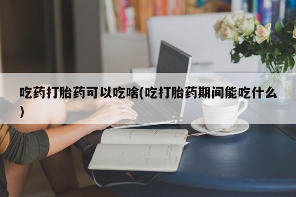 堕胎药网上可以购买吗吃药打胎药可以吃啥(吃打胎药期间能吃什么)
