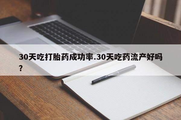 堕胎药网上可以购买吗30天吃打胎药成功率.30天吃药流产好吗？