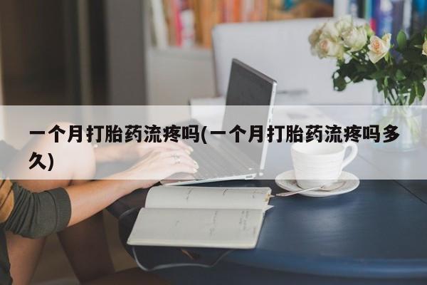 堕胎药网上可以购买吗一个月打胎药流疼吗(一个月打胎药流疼吗多久)