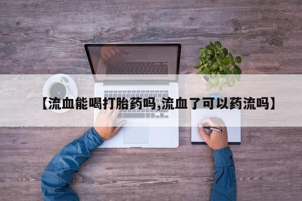 堕胎药网上可以购买吗【流血能喝打胎药吗,流血了可以药流吗】