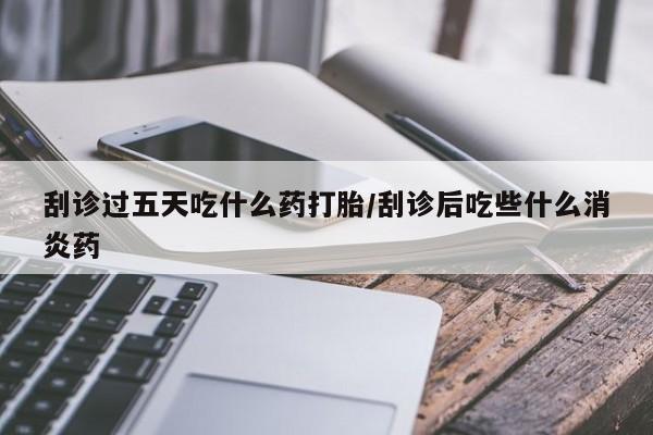 堕胎药网上可以购买吗刮诊过五天吃什么药打胎/刮诊后吃些什么消炎药