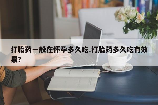 堕胎药网上可以购买吗打胎药一般在怀孕多久吃.打胎药多久吃有效果？