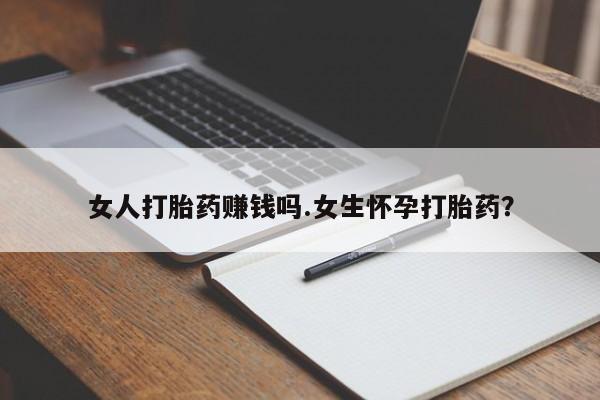 堕胎药网上可以购买吗女人打胎药赚钱吗.女生怀孕打胎药？