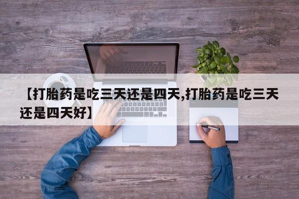 堕胎药网上可以购买吗【打胎药是吃三天还是四天,打胎药是吃三天还是四天好】