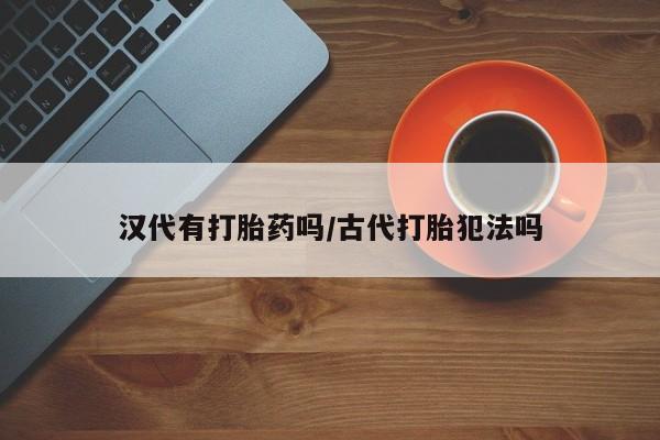 堕胎药网上可以购买吗汉代有打胎药吗/古代打胎犯法吗