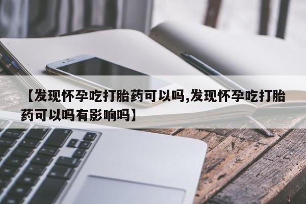 堕胎药网上可以购买吗【发现怀孕吃打胎药可以吗,发现怀孕吃打胎药可以吗有影响吗】
