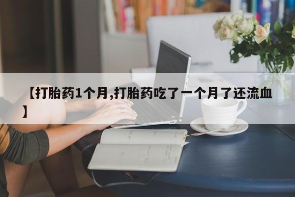 堕胎药网上可以购买吗【打胎药1个月,打胎药吃了一个月了还流血】