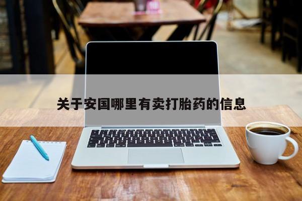 堕胎药网上可以购买吗关于安国哪里有卖打胎药的信息