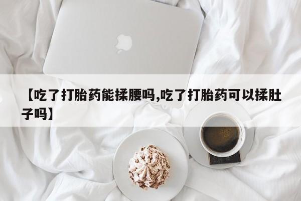 堕胎药网上可以购买吗【吃了打胎药能揉腰吗,吃了打胎药可以揉肚子吗】
