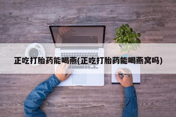堕胎药网上可以购买吗正吃打胎药能喝燕(正吃打胎药能喝燕窝吗)