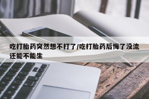 堕胎药网上可以购买吗吃打胎药突然想不打了/吃打胎药后悔了没流还能不能生