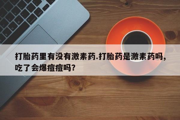 堕胎药网上可以购买吗打胎药里有没有激素药.打胎药是激素药吗,吃了会爆痘痘吗？