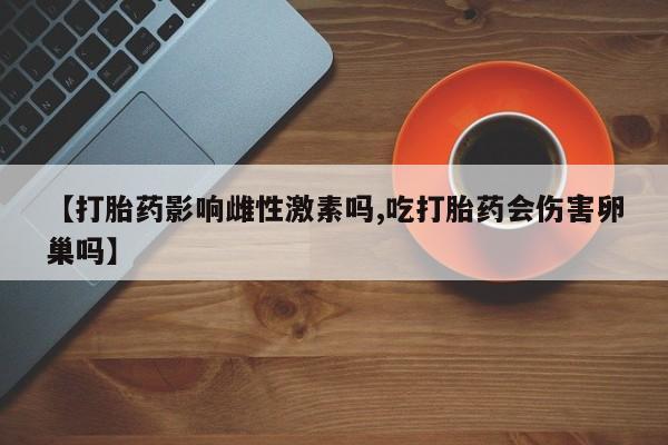 堕胎药网上可以购买吗【打胎药影响雌性激素吗,吃打胎药会伤害卵巢吗】