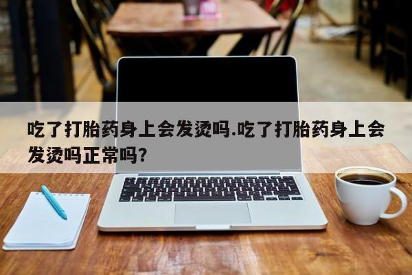 堕胎药网上可以购买吗吃了打胎药身上会发烫吗.吃了打胎药身上会发烫吗正常吗？