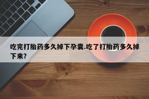 堕胎药网上可以购买吗吃完打胎药多久掉下孕囊.吃了打胎药多久掉下来？