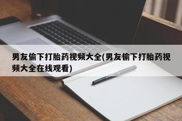 堕胎药网上可以购买吗男友偷下打胎药视频大全(男友偷下打胎药视频大全在线观看)