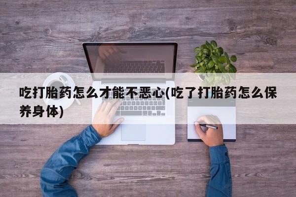 堕胎药网上可以购买吗吃打胎药怎么才能不恶心(吃了打胎药怎么保养身体)