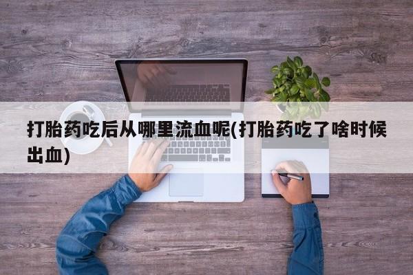 堕胎药网上可以购买吗打胎药吃后从哪里流血呢(打胎药吃了啥时候出血)