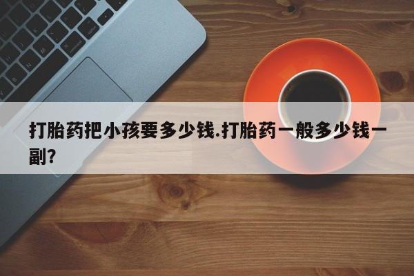 堕胎药网上可以购买吗打胎药把小孩要多少钱.打胎药一般多少钱一副？