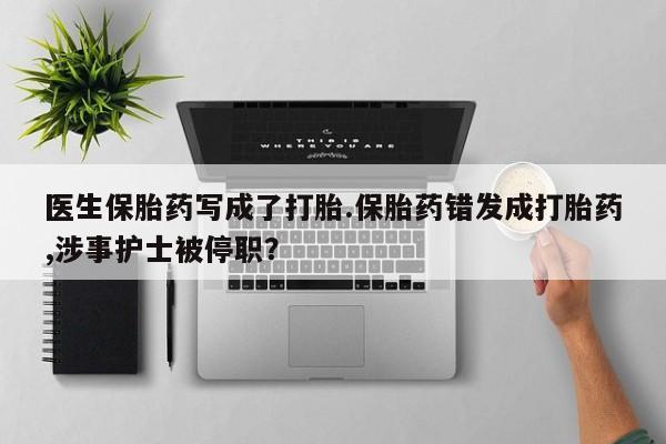 堕胎药网上可以购买吗医生保胎药写成了打胎.保胎药错发成打胎药,涉事护士被停职？