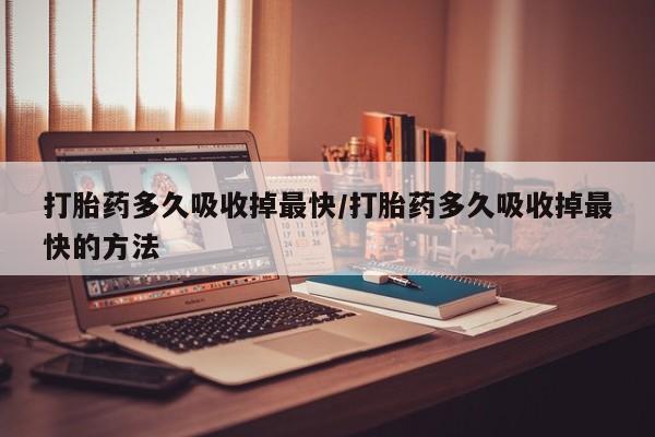 堕胎药网上可以购买吗打胎药多久吸收掉最快/打胎药多久吸收掉最快的方法