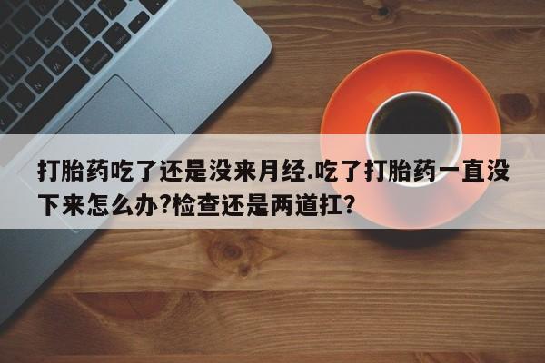 堕胎药网上可以购买吗打胎药吃了还是没来月经.吃了打胎药一直没下来怎么办?检查还是两道扛？