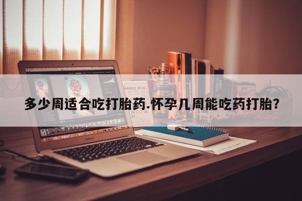 堕胎药网上可以购买吗多少周适合吃打胎药.怀孕几周能吃药打胎？