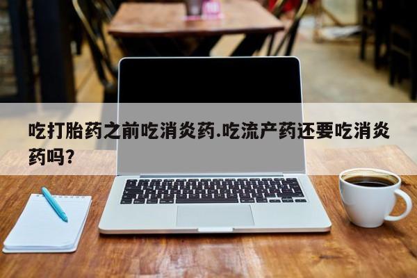堕胎药网上可以购买吗吃打胎药之前吃消炎药.吃流产药还要吃消炎药吗？