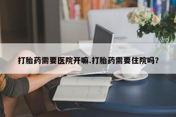 堕胎药网上可以购买吗打胎药需要医院开嘛.打胎药需要住院吗？