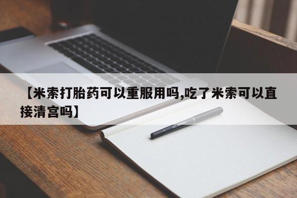 堕胎药网上可以购买吗【米索打胎药可以重服用吗,吃了米索可以直接清宫吗】