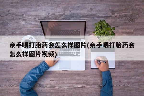 堕胎药网上可以购买吗亲手喂打胎药会怎么样图片(亲手喂打胎药会怎么样图片视频)