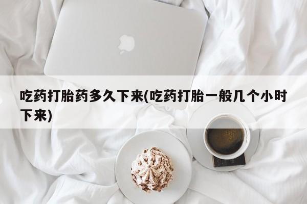 堕胎药网上可以购买吗吃药打胎药多久下来(吃药打胎一般几个小时下来)