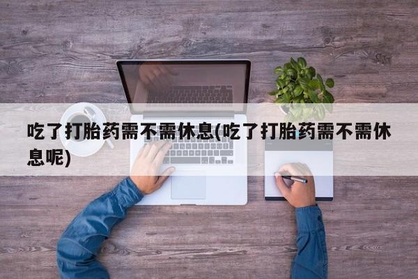堕胎药网上可以购买吗吃了打胎药需不需休息(吃了打胎药需不需休息呢)