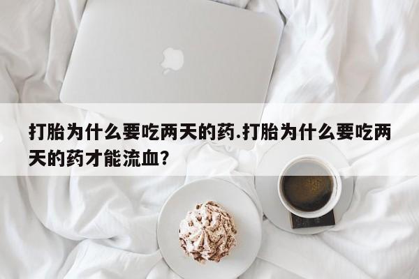 堕胎药网上可以购买吗打胎为什么要吃两天的药.打胎为什么要吃两天的药才能流血？