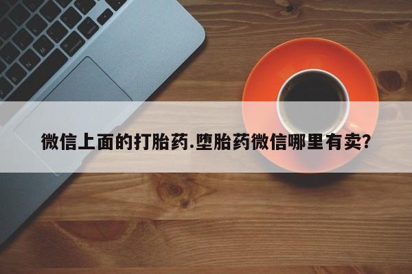 堕胎药网上可以购买吗微信上面的打胎药.堕胎药微信哪里有卖？