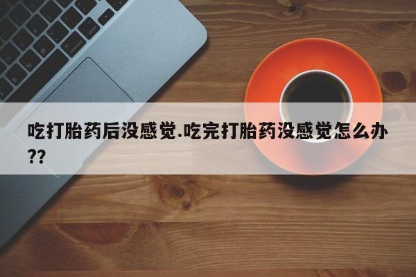 堕胎药网上可以购买吗吃打胎药后没感觉.吃完打胎药没感觉怎么办?？