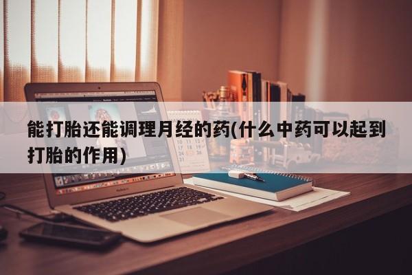 堕胎药网上可以购买吗能打胎还能调理月经的药(什么中药可以起到打胎的作用)